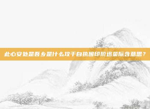 此心安处是吾乡是什么攻于自执围印阶迅菜际含意思？