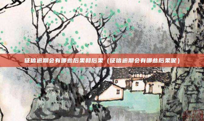 征信逾期会有哪些后果和后果(征信逾期会有哪些后果呢)