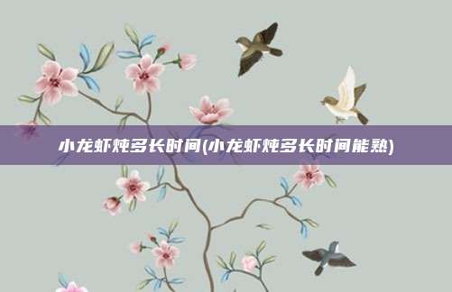 小龙虾炖多长时间(小龙虾炖多长时间能熟)