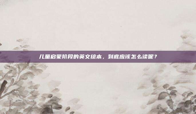 儿童启蒙阶段的英文绘本,到底应该怎么读呢?