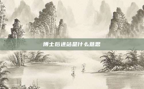博士后进站是什么意思