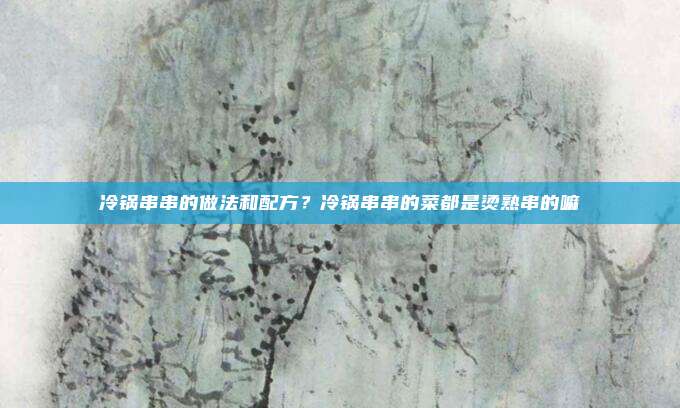 冷锅串串的做法和配方?冷锅串串的菜都是烫熟串的嘛