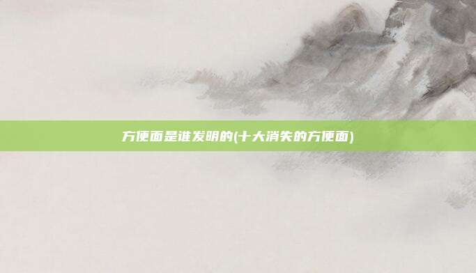 方便面是谁发明的(十大消失的方便面)
