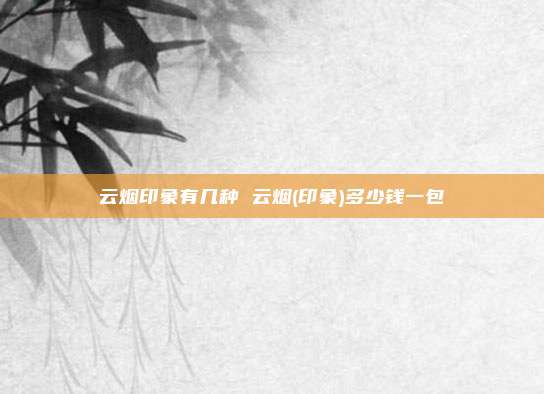 云烟印象有几种 云烟(印象)多少钱一包