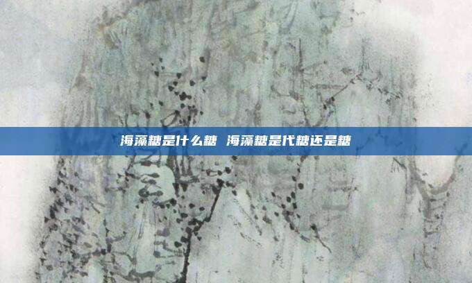 海藻糖是什么糖 海藻糖是代糖还是糖