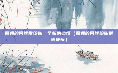 愿我的问候带给你一个新的心情（愿我的问候给你带来快乐）