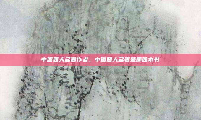 中国四大名著作者,中国四大名著是哪四本书