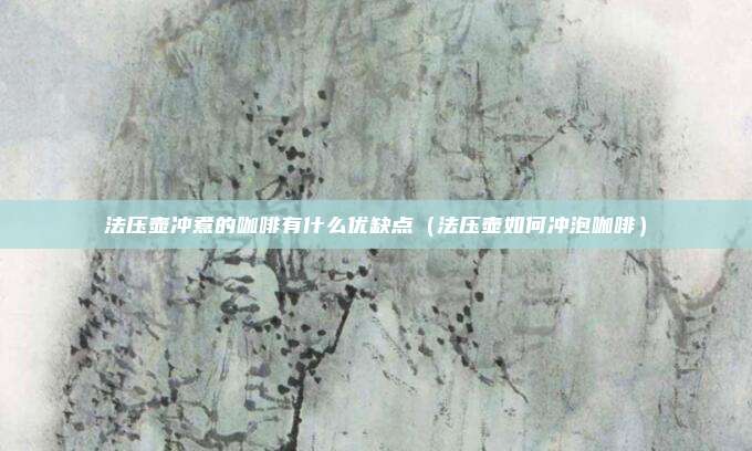 法压壶冲煮的咖啡有什么优缺点(法压壶如何冲泡咖啡)