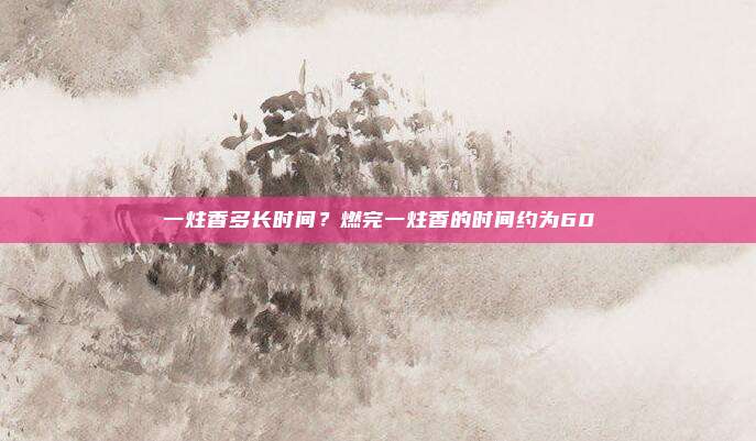 一炷香多长时间?燃完一炷香的时间约为60