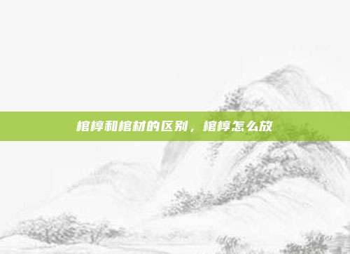 棺椁和棺材的区别，棺椁怎么放