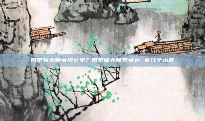 南京到无锡多少公里？南京离无锡有多远 要几个小时