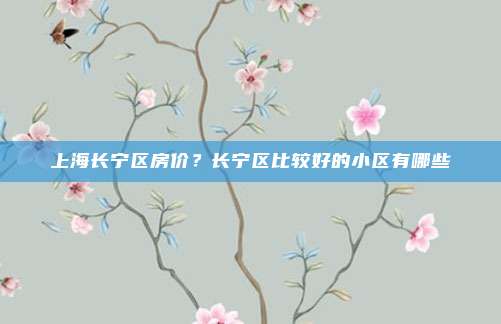 上海长宁区房价？长宁区比较好的小区有哪些