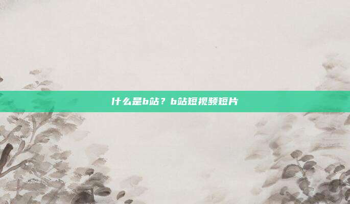 什么是b站？b站短视频短片