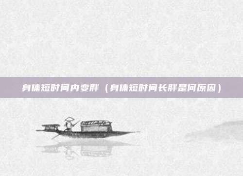 身体短时间内变胖(身体短时间长胖是何原因)