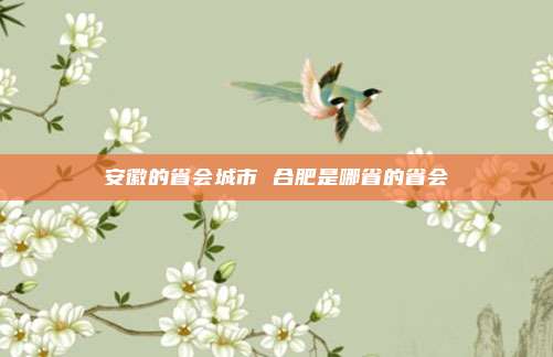 安徽的省会城市 合肥是哪省的省会