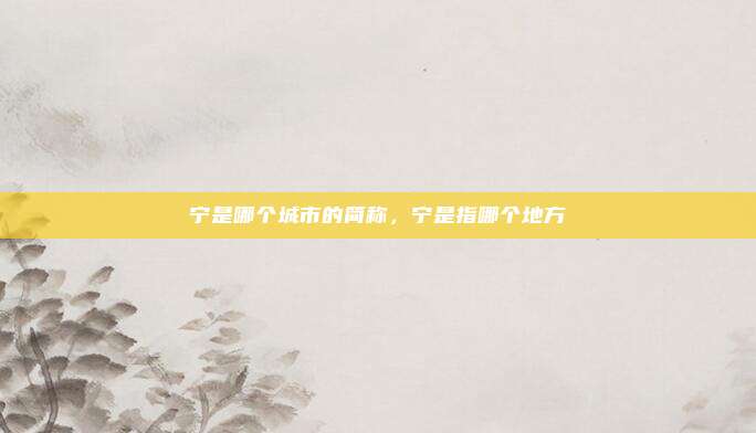 宁是哪个城市的简称，宁是指哪个地方