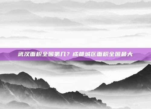 武汉面积全国第几？成都城区面积全国最大