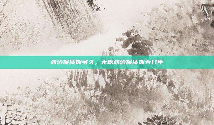 劲酒保质期多久,无糖劲酒保质期为几年
