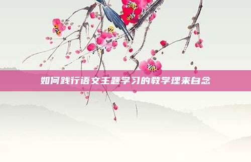 如何践行语文主题学习的教学理来自念