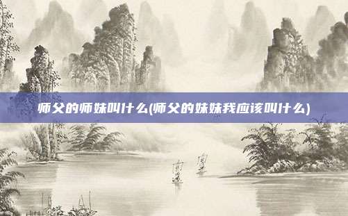 师父的师妹叫什么(师父的妹妹我应该叫什么)