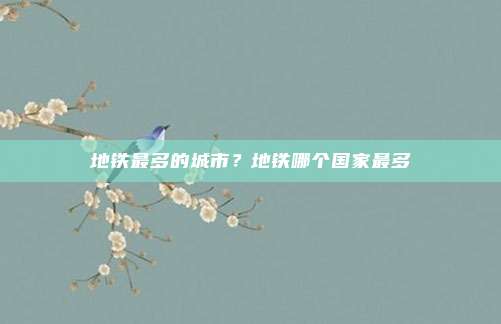 地铁最多的城市？地铁哪个国家最多