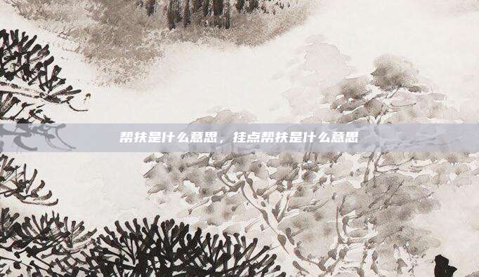 帮扶是什么意思，挂点帮扶是什么意思