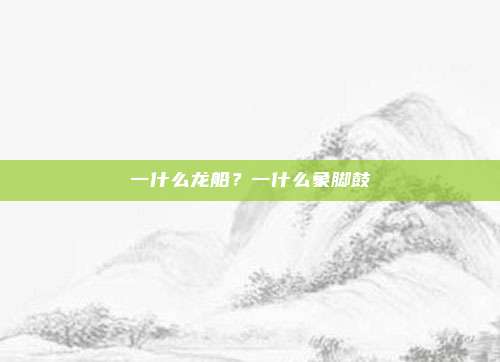 一什么龙船？一什么象脚鼓