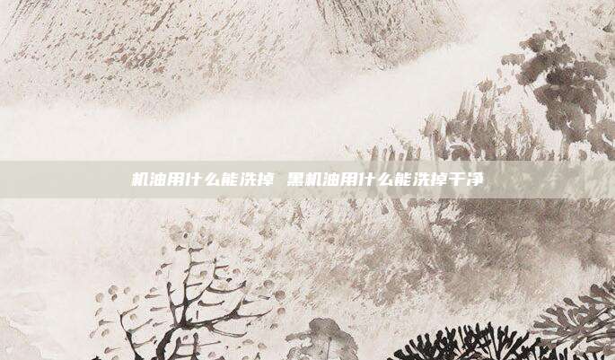 机油用什么能洗掉 黑机油用什么能洗掉干净