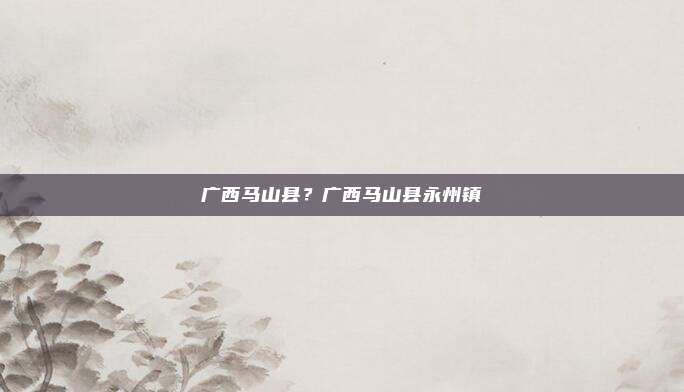 广西马山县?广西马山县永州镇