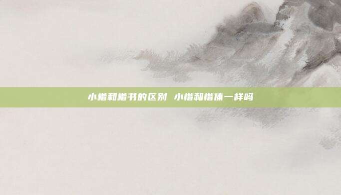 小楷和楷书的区别 小楷和楷体一样吗