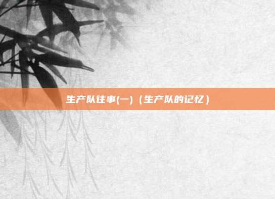 生产队往事(一)（生产队的记忆）