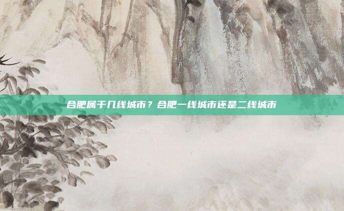 合肥属于几线城市?合肥一线城市还是二线城市