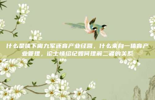 什么是体下离九军还育产业经营，什么来自一体育产业管理，论士情绍纪如何理解二者的关系