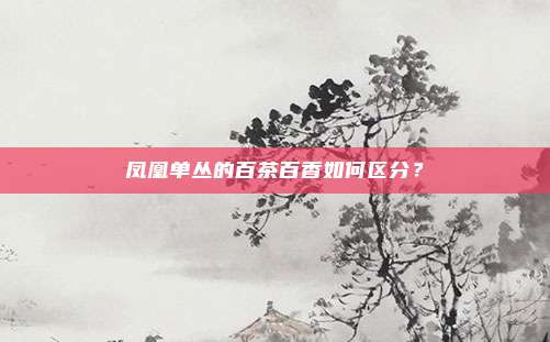 凤凰单丛的百茶百香如何区分?