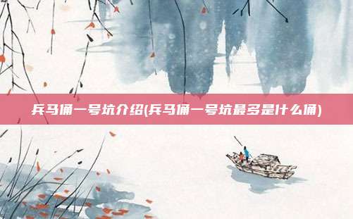 兵马俑一号坑介绍(兵马俑一号坑最多是什么俑)