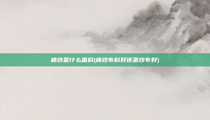 棉纱是什么面料(棉纱布料好还是纱布好)