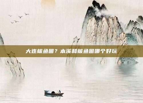 大连鲅鱼圈？本溪和鲅鱼圈哪个好玩