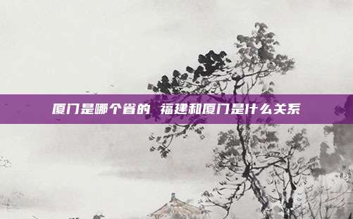 厦门是哪个省的 福建和厦门是什么关系