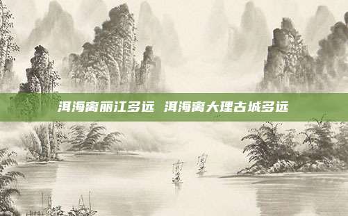 洱海离丽江多远 洱海离大理古城多远