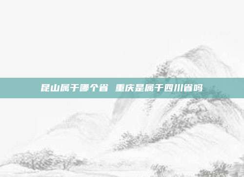 昆山属于哪个省 重庆是属于四川省吗