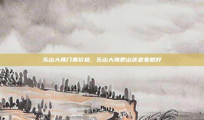 乐山大佛门票价格，乐山大佛爬山还是坐船好