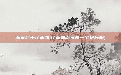 南京属于江南吗(江南和南京是一个地方吗)
