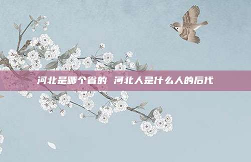 河北是哪个省的 河北人是什么人的后代