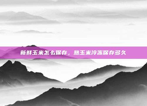 新鲜玉米怎么保存，熟玉米冷冻保存多久