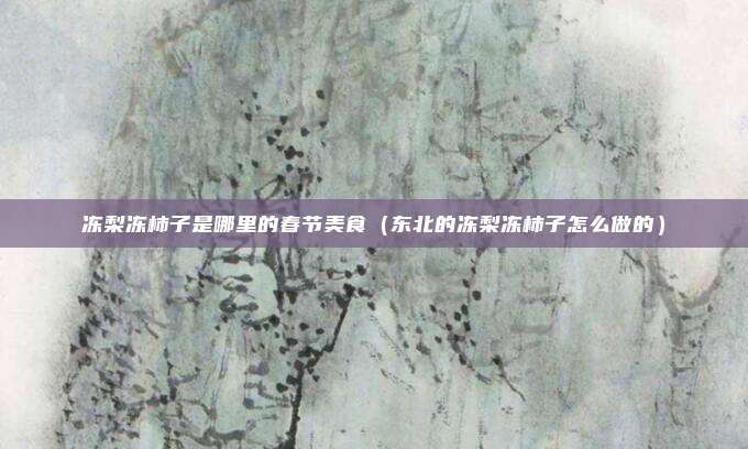 冻梨冻柿子是哪里的春节美食（东北的冻梨冻柿子怎么做的）