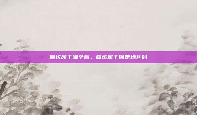 廊坊属于哪个省，廊坊属于保定地区吗