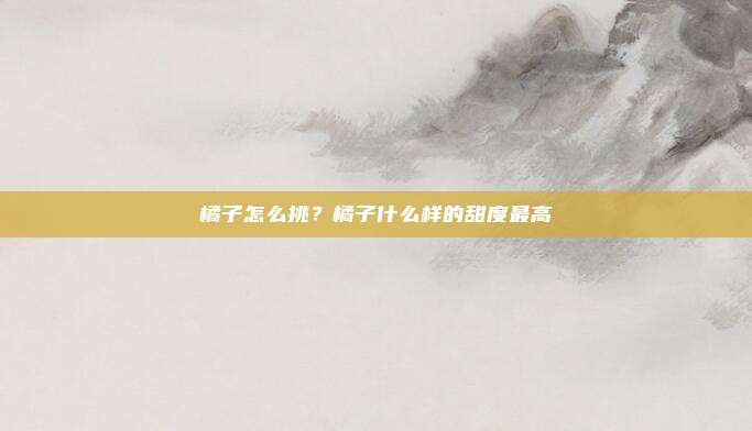 橘子怎么挑？橘子什么样的甜度最高