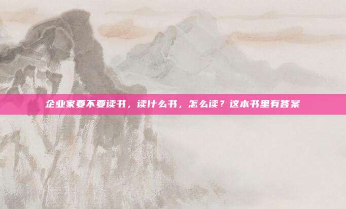 企业家要不要读书，读什么书，怎么读？这本书里有答案