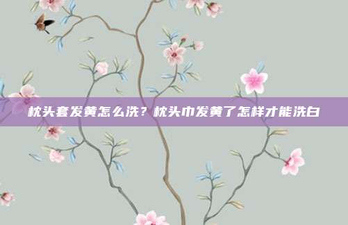 枕头套发黄怎么洗？枕头巾发黄了怎样才能洗白