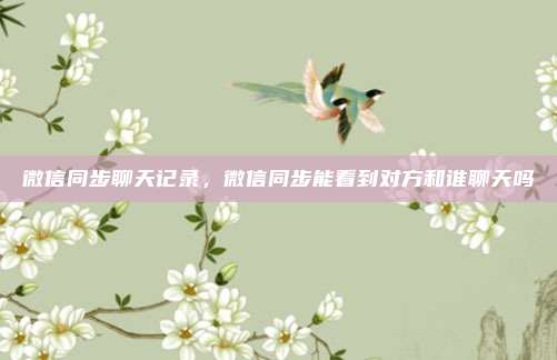 微信同步聊天记录，微信同步能看到对方和谁聊天吗